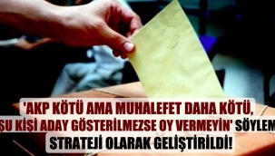 'AKP kötü ama muhalefet daha kötü, şu kişi aday gösterilmezse oy vermeyin' söylemi strateji olarak geliştirildi!