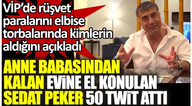 Sedat Peker anne babasından kalan evine el konulunca 50 twit attı. VİPde elbise torbalarında rüşvet alanları açıkladı