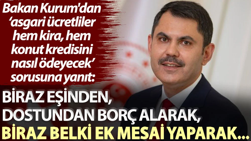 Bakan Kurumdan asgari ücretliler hem kira, hem konut kredisini nasıl ödeyecek sorusuna yanıt: Biraz eşinden, dostundan borç alarak, biraz belki ek mesai yaparak...