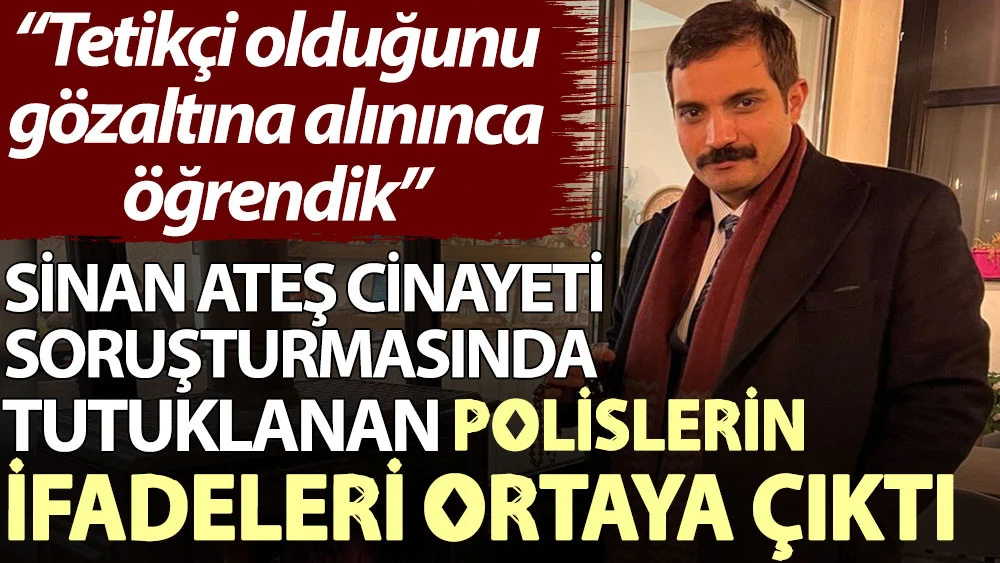 Sinan Ateş cinayeti soruşturmasında tutuklanan polislerin ifadeleri ortaya çıktı: Tetikçi olduğunu gözaltına alınınca öğrendik