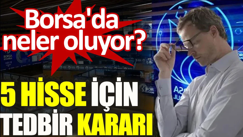 Borsa'da neler oluyor? 5 hisse için tedbir kararı