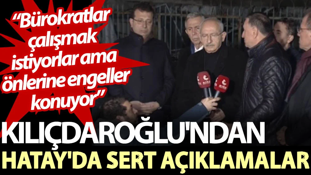 Kılıçdaroğlu'ndan Hatay'da sert açıklamalar: Bürokratlar çalışmak istiyorlar ama önlerine engeller konuyor