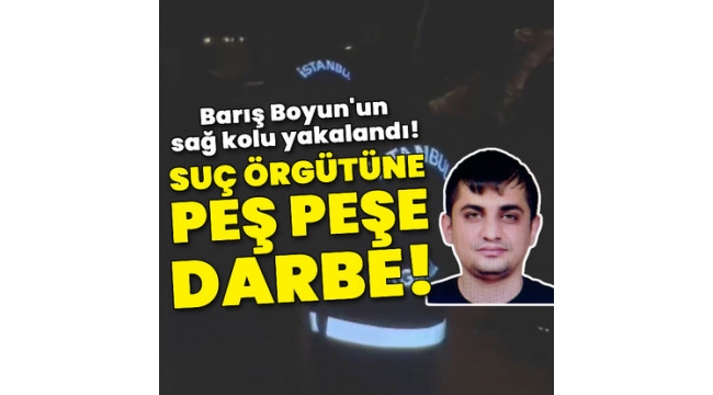 Suç örgütü lideri Barış Boyun'un sağ kolu yakalandı