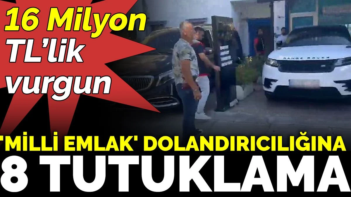16 Milyon TL'lik 'Milli Emlak' dolandırıcılığına 8 tutuklama