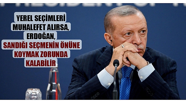 Yerel seçimleri muhalefet alırsa, Erdoğan, sandığı seçmenin önüne koymak zorunda kalabilir