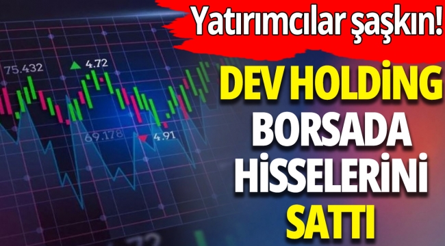 Dev Holding Borsa İstanbul'da hisselerini sattı: Yatırımcılar şaşkın 