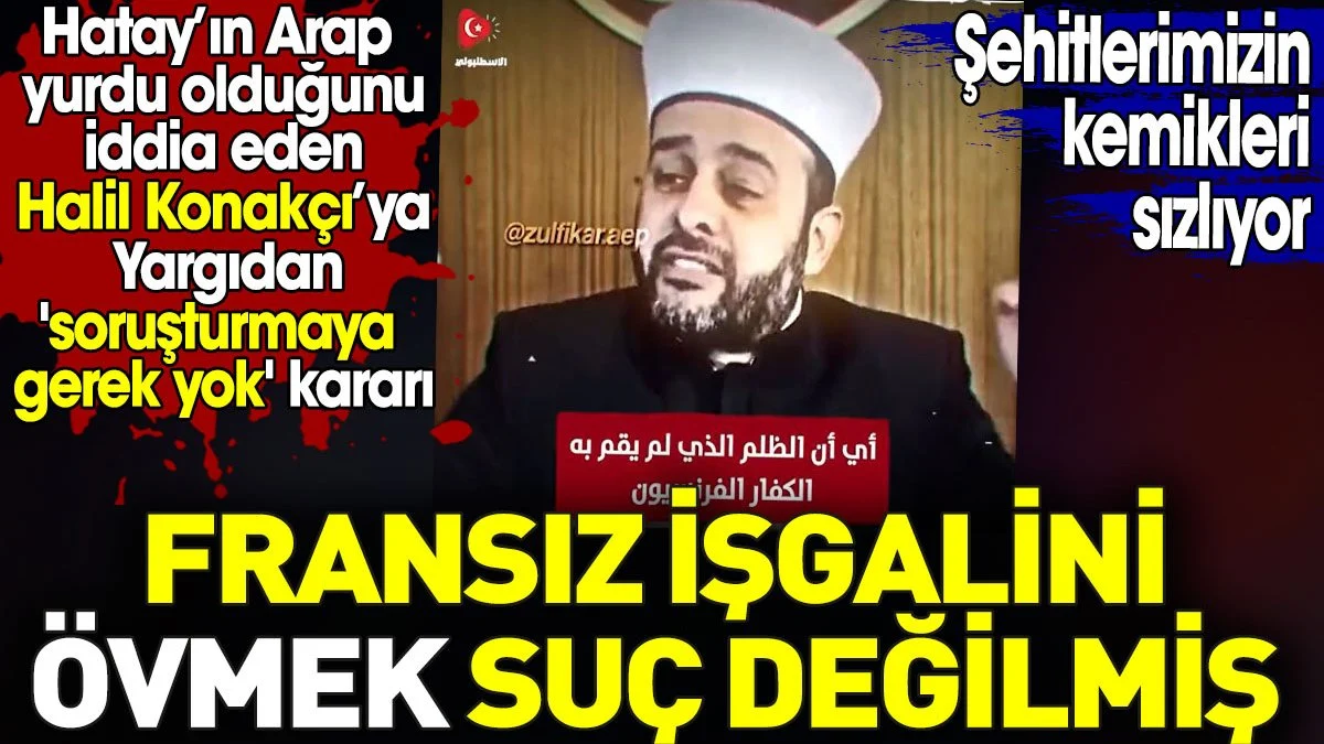 Fransız işgalini övmek suç değilmiş. Şehitlerimizin kemikleri sızlıyor. Halil Konakçı'ya soruşturma yok