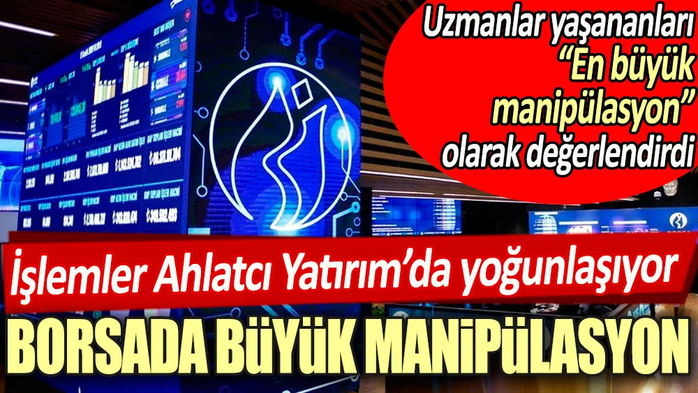 Borsada büyük manipülasyon: İşlemler Ahlatcı Yatırım'da yoğunlaşıyor